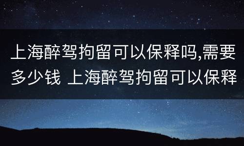 上海醉驾拘留可以保释吗,需要多少钱 上海醉驾拘留可以保释吗,需要多少钱一天
