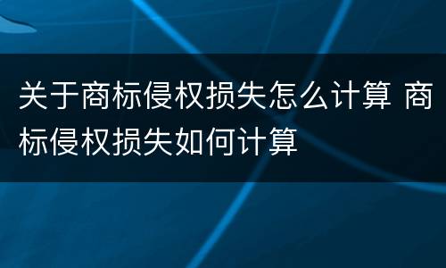 关于商标侵权损失怎么计算 商标侵权损失如何计算