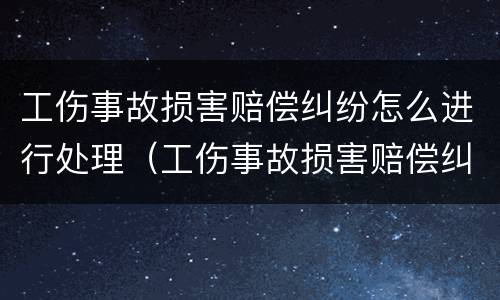 工伤事故损害赔偿纠纷怎么进行处理（工伤事故损害赔偿纠纷案由）