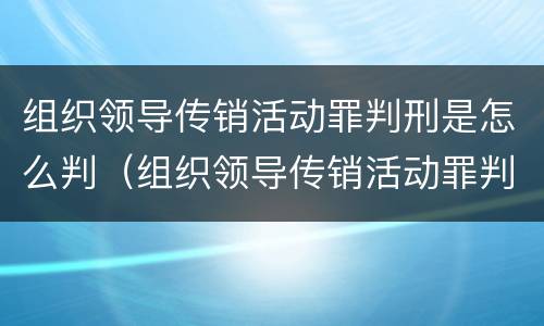 组织领导传销活动罪判刑是怎么判（组织领导传销活动罪判刑是怎么判刑的）