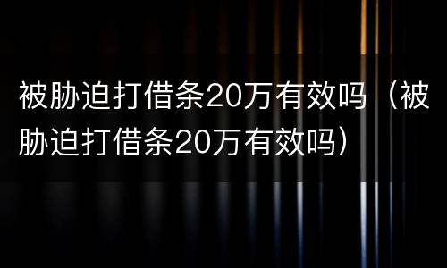 被胁迫打借条20万有效吗（被胁迫打借条20万有效吗）