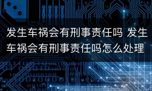 发生车祸会有刑事责任吗 发生车祸会有刑事责任吗怎么处理