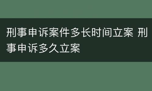 刑事申诉案件多长时间立案 刑事申诉多久立案