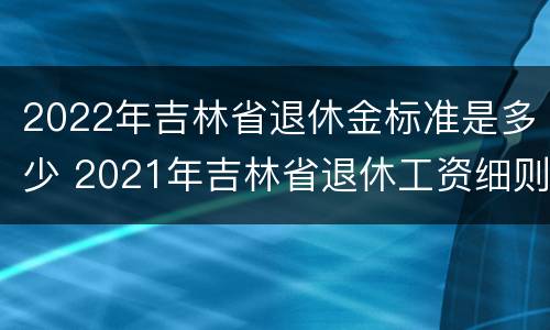 2022年吉林省退休金标准是多少 2021年吉林省退休工资细则