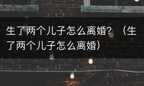 生了两个儿子怎么离婚？（生了两个儿子怎么离婚）