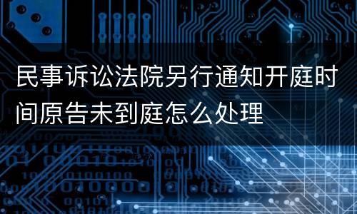 民事诉讼法院另行通知开庭时间原告未到庭怎么处理