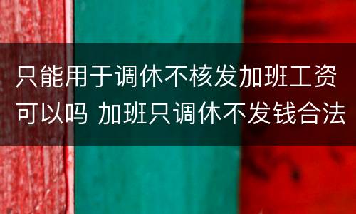 只能用于调休不核发加班工资可以吗 加班只调休不发钱合法吗
