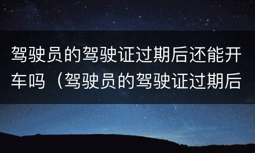 驾驶员的驾驶证过期后还能开车吗（驾驶员的驾驶证过期后还能开车吗）