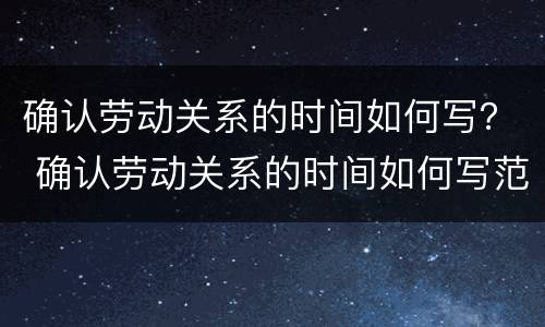 确认劳动关系的时间如何写？ 确认劳动关系的时间如何写范文