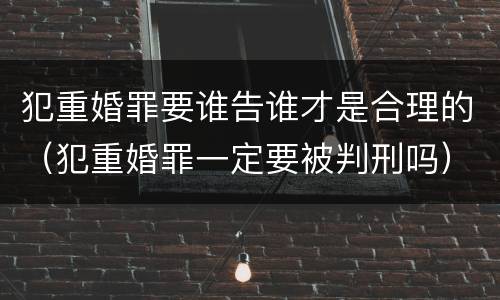 犯重婚罪要谁告谁才是合理的（犯重婚罪一定要被判刑吗）