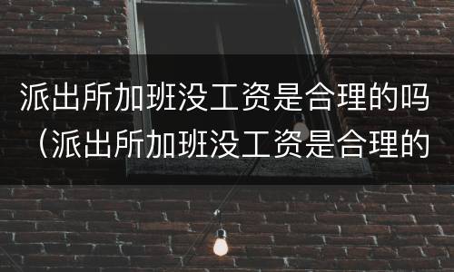 派出所加班没工资是合理的吗（派出所加班没工资是合理的吗怎么举报）