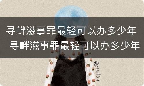 寻衅滋事罪最轻可以办多少年 寻衅滋事罪最轻可以办多少年的案子