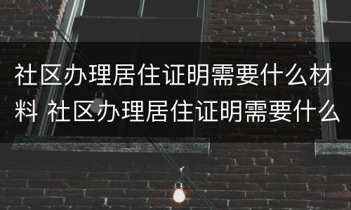社区办理居住证明需要什么材料 社区办理居住证明需要什么材料北京