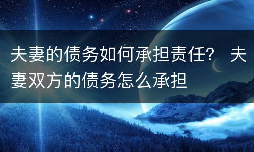 夫妻的债务如何承担责任？ 夫妻双方的债务怎么承担