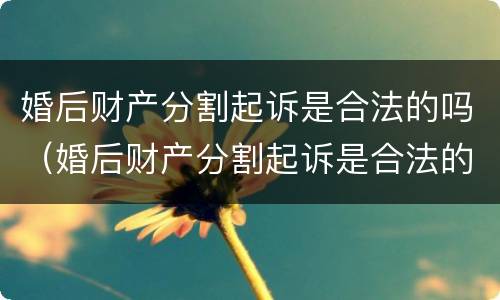 婚后财产分割起诉是合法的吗（婚后财产分割起诉是合法的吗）