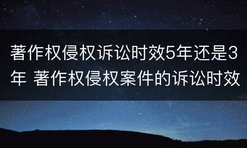 著作权侵权诉讼时效5年还是3年 著作权侵权案件的诉讼时效