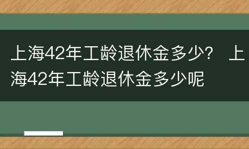上海42年工龄退休金多少？ 上海42年工龄退休金多少呢