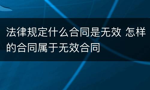 法律规定什么合同是无效 怎样的合同属于无效合同
