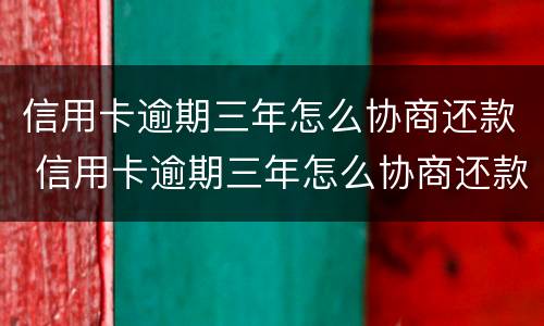 信用卡逾期三年怎么协商还款 信用卡逾期三年怎么协商还款呢