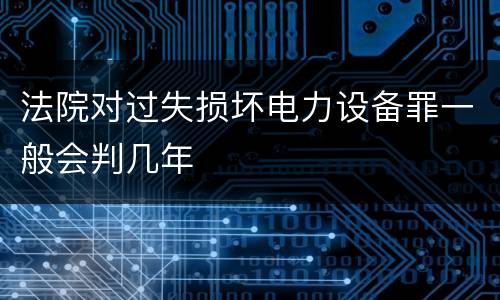 法院对过失损坏电力设备罪一般会判几年