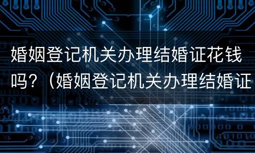 婚姻登记机关办理结婚证花钱吗?（婚姻登记机关办理结婚证花钱吗现在）