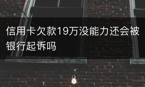信用卡欠款19万没能力还会被银行起诉吗