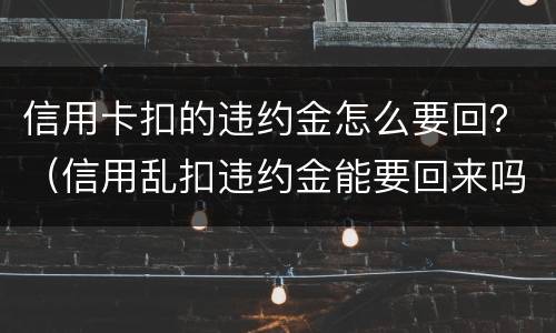 信用卡扣的违约金怎么要回？（信用乱扣违约金能要回来吗）