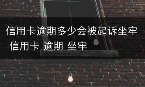 信用卡逾期多少会被起诉坐牢 信用卡 逾期 坐牢