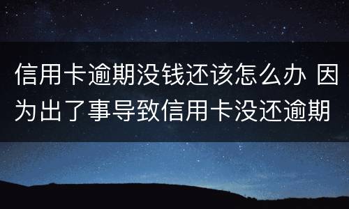 信用卡逾期没钱还该怎么办 因为出了事导致信用卡没还逾期严重怎么办