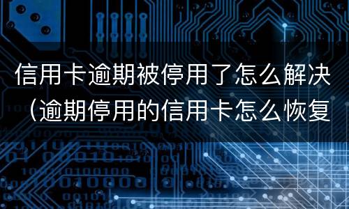 信用卡逾期被停用了怎么解决（逾期停用的信用卡怎么恢复）
