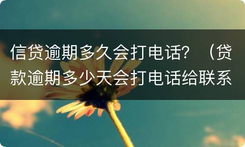 信贷逾期多久会打电话？（贷款逾期多少天会打电话给联系人）
