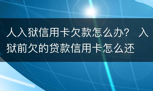 人入狱信用卡欠款怎么办？ 入狱前欠的贷款信用卡怎么还
