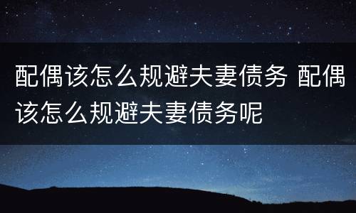 配偶该怎么规避夫妻债务 配偶该怎么规避夫妻债务呢