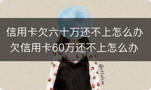 信用卡欠六十万还不上怎么办 欠信用卡60万还不上怎么办