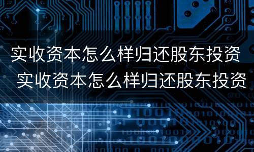 实收资本怎么样归还股东投资 实收资本怎么样归还股东投资款