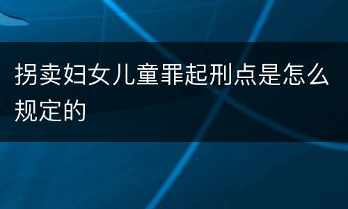 拐卖妇女儿童罪起刑点是怎么规定的