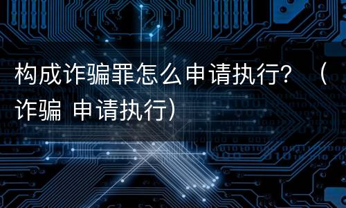 构成诈骗罪怎么申请执行？（诈骗 申请执行）
