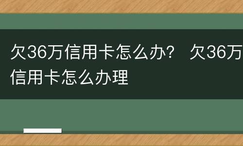 欠36万信用卡怎么办？ 欠36万信用卡怎么办理