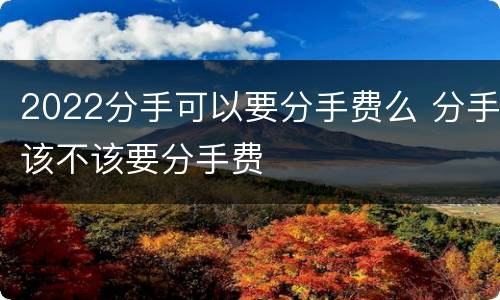 2022分手可以要分手费么 分手该不该要分手费