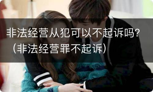 非法经营从犯可以不起诉吗？（非法经营罪不起诉）