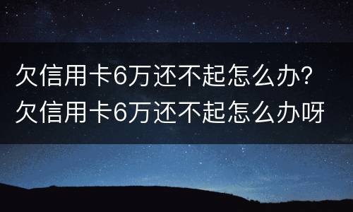 欠信用卡6万还不起怎么办？ 欠信用卡6万还不起怎么办呀