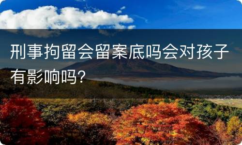 刑事拘留会留案底吗会对孩子有影响吗？