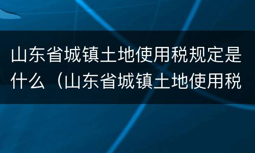 山东省城镇土地使用税规定是什么（山东省城镇土地使用税暂行条例）