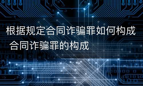 根据规定合同诈骗罪如何构成 合同诈骗罪的构成