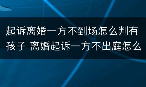 起诉离婚一方不到场怎么判有孩子 离婚起诉一方不出庭怎么能判