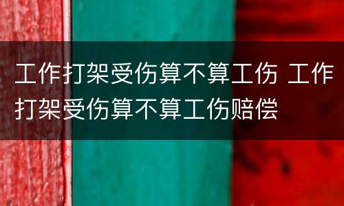 工作打架受伤算不算工伤 工作打架受伤算不算工伤赔偿