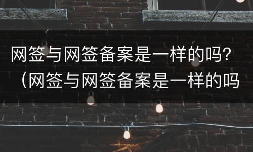 网签与网签备案是一样的吗？（网签与网签备案是一样的吗怎么办）