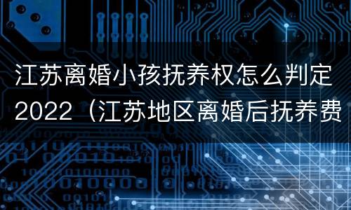 江苏离婚小孩抚养权怎么判定2022（江苏地区离婚后抚养费应该多少）