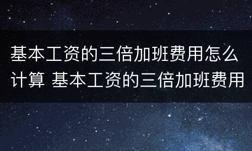 基本工资的三倍加班费用怎么计算 基本工资的三倍加班费用怎么计算