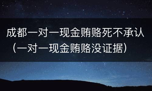 成都一对一现金贿赂死不承认（一对一现金贿赂没证据）